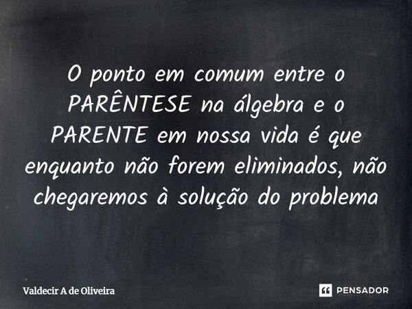 ⁠O ponto em comum entre o PARÊNTESE na álgebra e o PARENTE em nossa vida é que enquanto não forem eliminados, não chegaremos à solução do problema... Frase de Valdecir A de Oliveira.