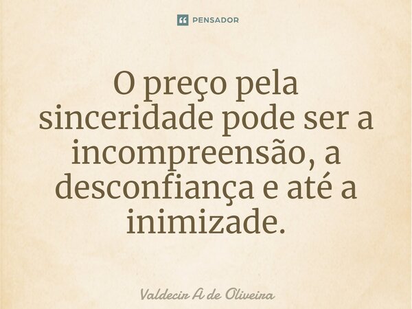 ⁠O preço pela sinceridade pode ser a incompreensão, a desconfiança e até a inimizade.... Frase de Valdecir A de Oliveira.