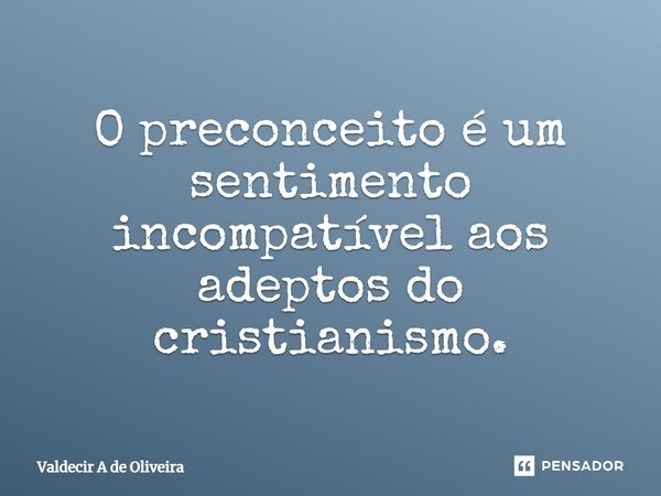 ⁠O preconceito é um sentimento incompatível aos adeptos do cristianismo.... Frase de Valdecir A de Oliveira.