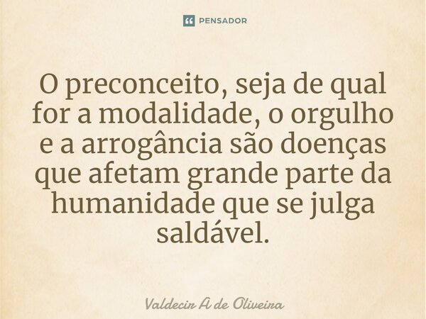 ⁠O preconceito, seja de qual for a modalidade, o orgulho e a arrogância são doenças que afetam grande parte da humanidade que se julga saldável.... Frase de Valdecir A de Oliveira.
