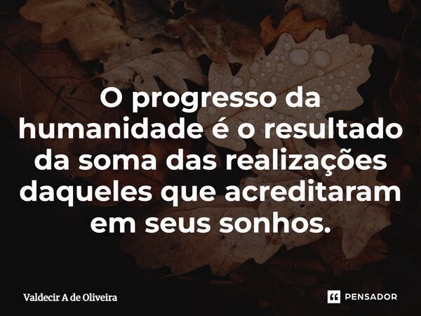 ⁠O progresso da humanidade é o resultado da soma das realizações daqueles que acreditaram em seus sonhos.... Frase de Valdecir A de Oliveira.
