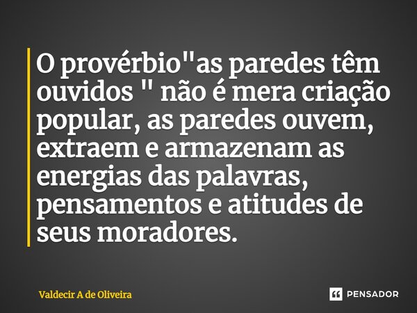 ⁠⁠O provérbio "as paredes têm ouvidos " não é mera criação popular, as paredes ouvem, extraem e armazenam as energias das palavras, pensamentos e atit... Frase de Valdecir A de Oliveira.