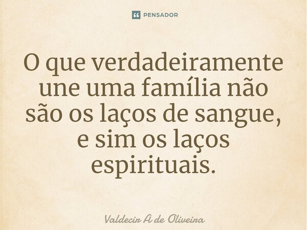 ⁠⁠O que verdadeiramente une uma família não são os laços de sangue, e sim os laços espirituais.... Frase de Valdecir A de Oliveira.