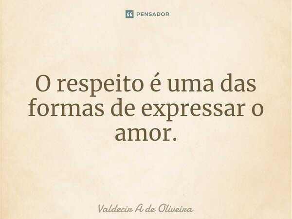 ⁠O respeito é uma das formas de expressar o amor.... Frase de Valdecir A de Oliveira.