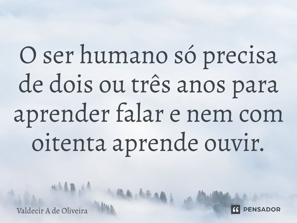 ⁠O ser humano só precisa de dois ou três anos para aprender falar e nem com oitenta aprende ouvir.... Frase de Valdecir A de Oliveira.