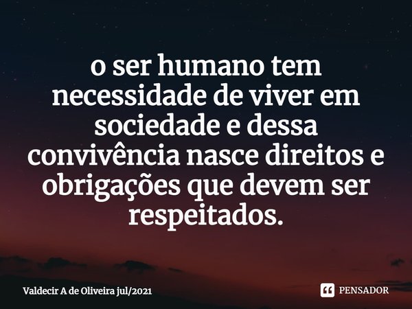 ⁠o ser humano tem necessidade de viver em sociedade e dessa convivência nasce direitos e obrigações que devem ser respeitados.... Frase de Valdecir A de Oliveira jul2021.