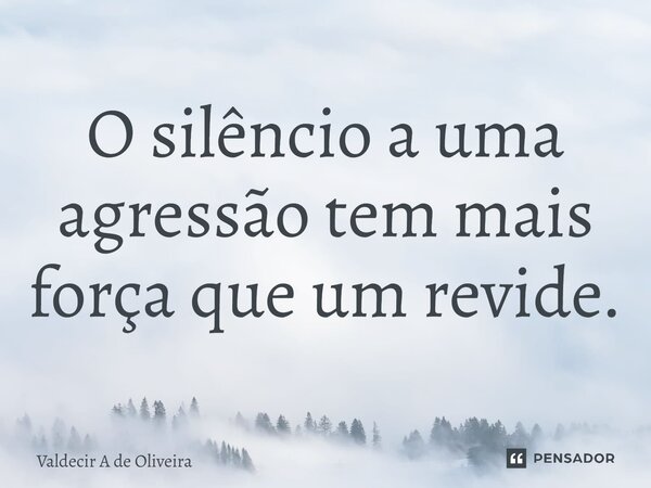 O silêncio a uma agressão tem mais força que um revide.... Frase de Valdecir A de Oliveira.