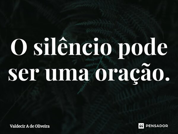 ⁠O silêncio pode ser uma oração.... Frase de Valdecir A de Oliveira.