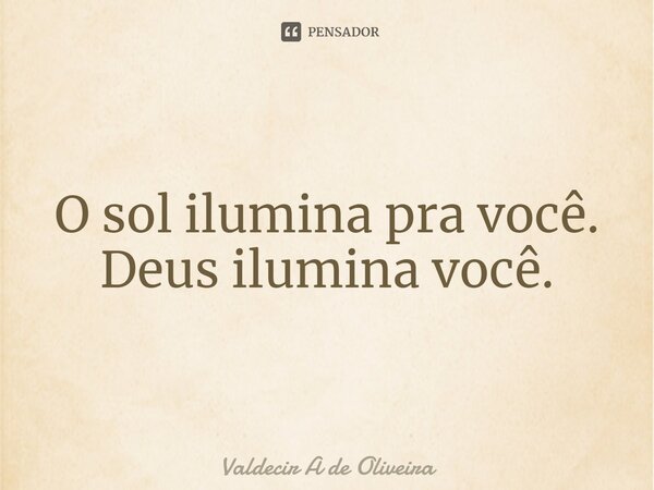 ⁠O sol ilumina pra você. Deus ilumina você.... Frase de Valdecir A de Oliveira.