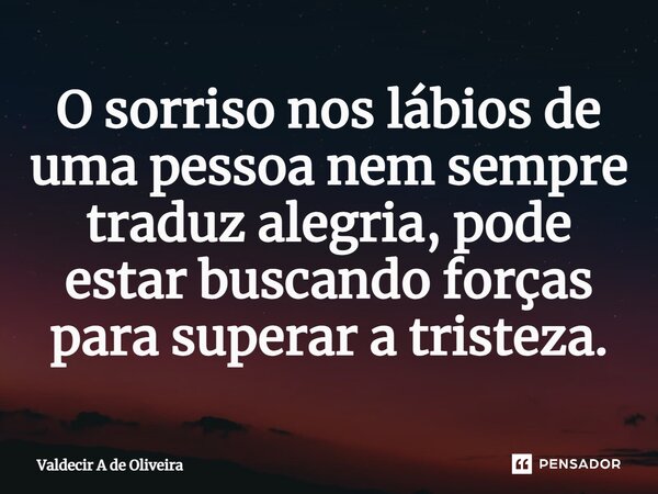 ⁠O sorriso nos lábios de uma pessoa nem sempre traduz alegria, pode estar buscando forças para superar a tristeza.... Frase de Valdecir A de Oliveira.