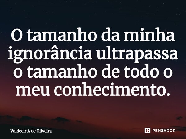 ⁠O tamanho da minha ignorância ultrapassa o tamanho de todo o meu conhecimento.... Frase de Valdecir A de Oliveira.