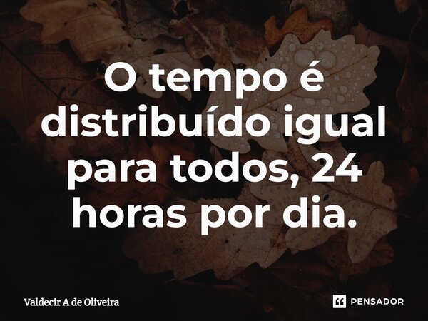 ⁠O tempo é distribuído igual para todos, 24 horas por dia.... Frase de Valdecir A de Oliveira.