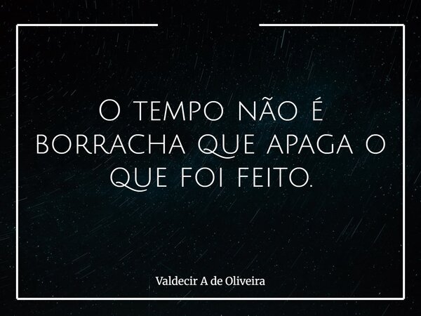 O tempo não é borracha que apaga o que foi feito.... Frase de Valdecir A de Oliveira.