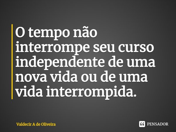 ⁠O tempo não interrompe seu curso independente de uma nova vida ou de uma vida interrompida.... Frase de Valdecir A de Oliveira.