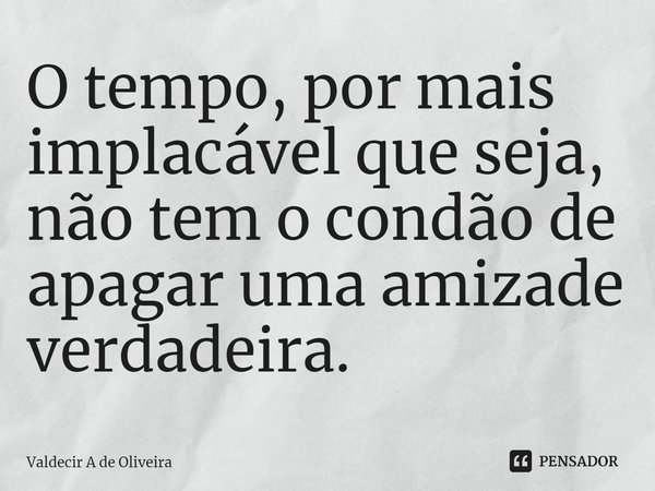 ⁠O tempo, por mais implacável que seja, não tem o condão de apagar uma amizade verdadeira.... Frase de Valdecir A de Oliveira.