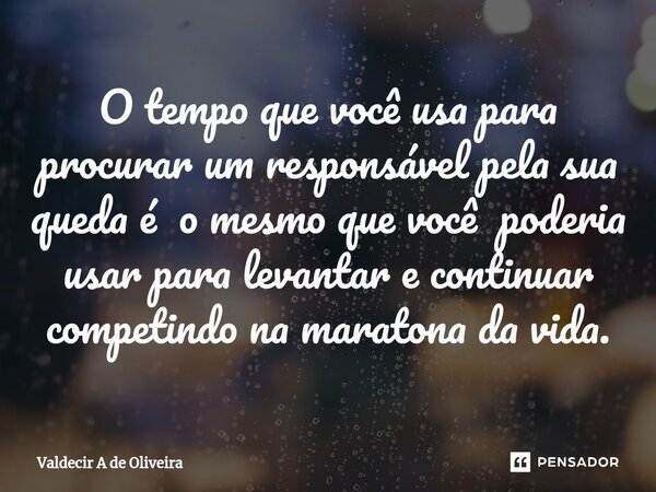 ⁠O tempo que você usa para procurar um responsável pela sua queda é o mesmo que você poderia usar para levantar e continuar competindo na maratona da vida.... Frase de Valdecir A de Oliveira.