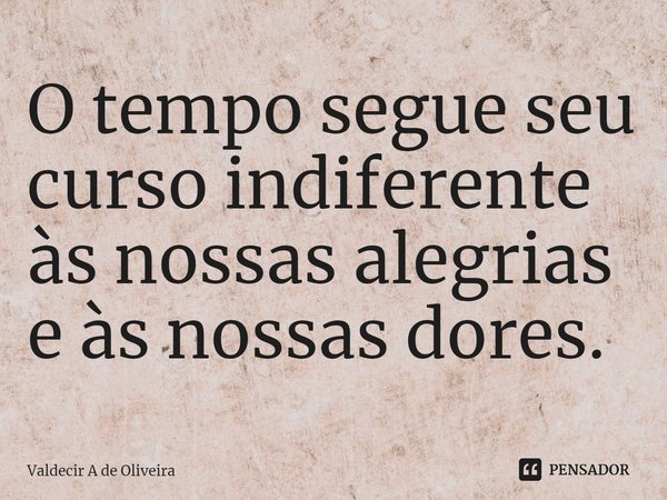 ⁠O tempo segue seu curso indiferente às nossas alegrias e às nossas dores.... Frase de Valdecir A de Oliveira.