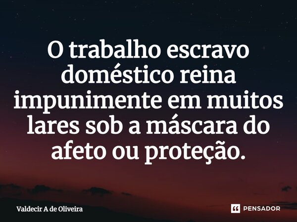 ⁠O trabalho escravo doméstico reina impunimente em muitos lares sob a máscara do afeto ou proteção.... Frase de Valdecir A de Oliveira.