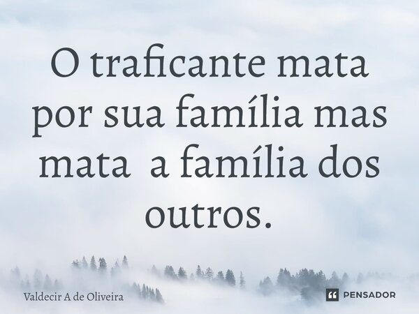 ⁠O traficante mata por sua família mas mata a família dos outros.... Frase de Valdecir A de Oliveira.