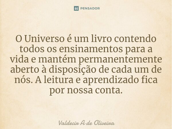 ⁠O Universo é um livro contendo todos os ensinamentos para a vida e mantém permanentemente aberto à disposição de cada um de nós. A leitura e aprendizado fica p... Frase de Valdecir A de Oliveira.