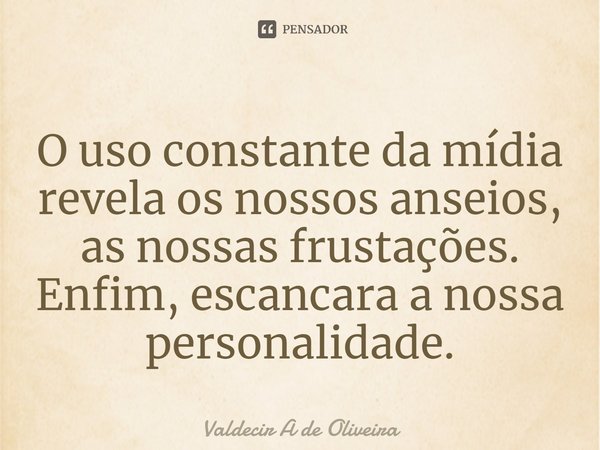 O uso constante da mídia revela os nossos anseios, as nossas frustações. Enfim, escancara a nossa personalidade.⁠... Frase de Valdecir A de Oliveira.