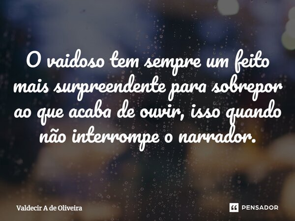 ⁠O vaidoso tem sempre um feito mais surpreendente para sobrepor ao que acaba de ouvir, isso quando não interrompe o narrador.... Frase de Valdecir A de Oliveira.