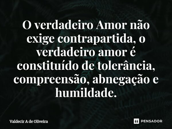 ⁠⁠O verdadeiro Amor não exige contrapartida, o verdadeiro amor é constituído de tolerância, compreensão, abnegação e humildade.... Frase de Valdecir A de Oliveira.