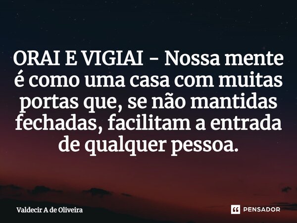 ⁠⁠ORAI E VIGIAI - Nossa mente é como uma casa com muitas portas que, se não mantidas fechadas, facilitam a entrada de qualquer pessoa.... Frase de Valdecir A de Oliveira.