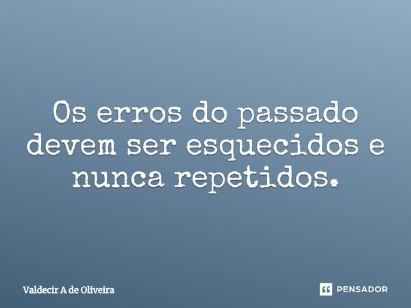 ⁠Os erros do passado devem ser esquecidos e nunca repetidos.... Frase de Valdecir A de Oliveira.