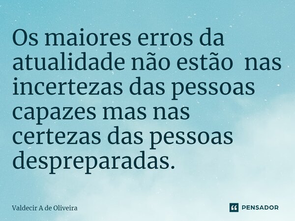 ⁠Os maiores erros da atualidade não estão nas incertezas das pessoas capazes mas nas certezas das pessoas despreparadas.... Frase de Valdecir A de Oliveira.