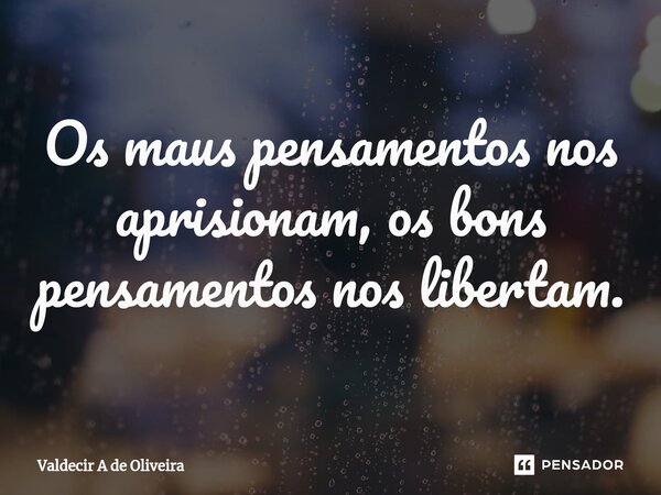 ⁠Os maus pensamentos nos aprisionam, os bons pensamentos nos libertam.... Frase de Valdecir A de Oliveira.