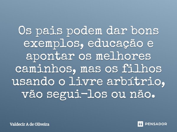 ⁠⁠Os pais podem dar bons exemplos, educação e apontar os melhores caminhos, mas os filhos usando o livre arbítrio, vão segui-los ou não.... Frase de Valdecir A de Oliveira.
