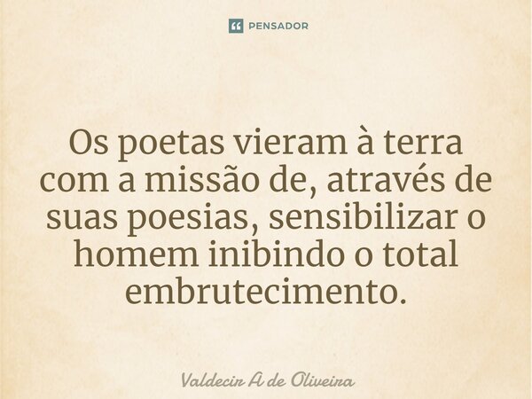 ⁠ Os poetas vieram à terra com a missão de, através de suas poesias, sensibilizar o homem inibindo o total embrutecimento.... Frase de Valdecir A de Oliveira.