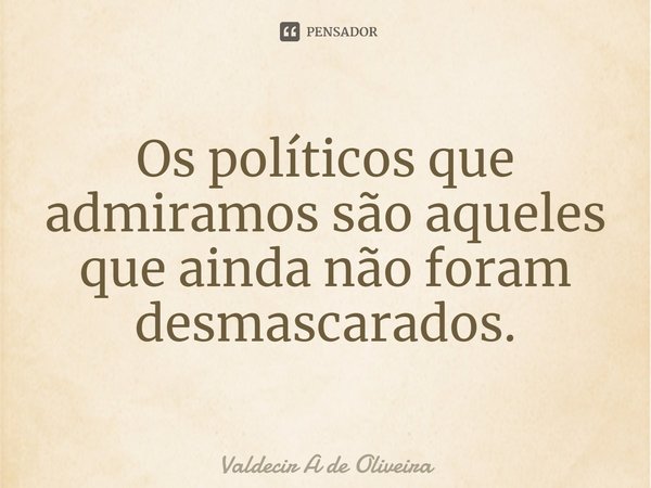 ⁠Os políticos que admiramos são aqueles que ainda não foram desmascarados.... Frase de Valdecir A de Oliveira.