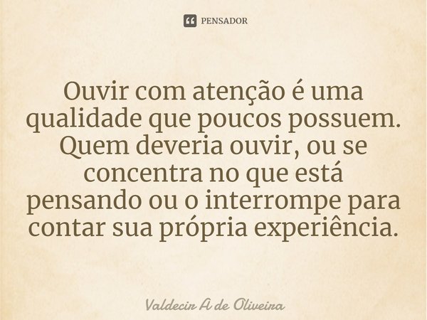 ⁠Ouvir com atenção é uma qualidade que poucos possuem. Quem deveria ouvir, ou se concentra no que está pensando ou o interrompe para contar sua própria experiên... Frase de Valdecir A de Oliveira.