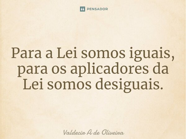 ⁠Para a Lei somos iguais, para os aplicadores da Lei somos desiguais.... Frase de Valdecir A de Oliveira.
