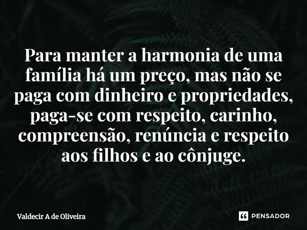 ⁠⁠Para manter a harmonia de uma família há um preço, mas não se paga com dinheiro e propriedades, paga-se com respeito, carinho, compreensão, renúncia e respeit... Frase de Valdecir A de Oliveira.