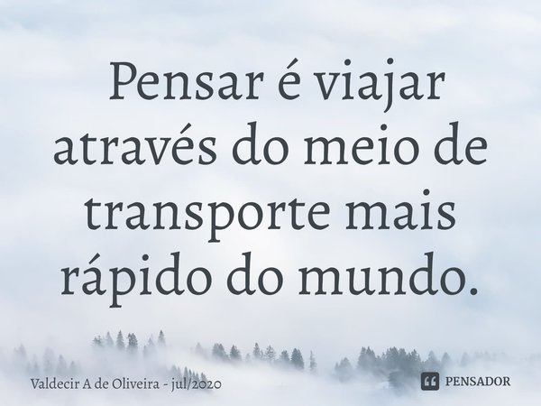 ⁠⁠ Pensar é viajar através do meio de transporte mais rápido do mundo.... Frase de Valdecir A de Oliveira - jul2020.