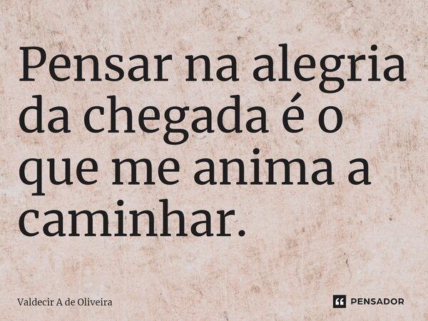 ⁠Pensar na alegria da chegada é o que me anima a caminhar.... Frase de Valdecir A de Oliveira.