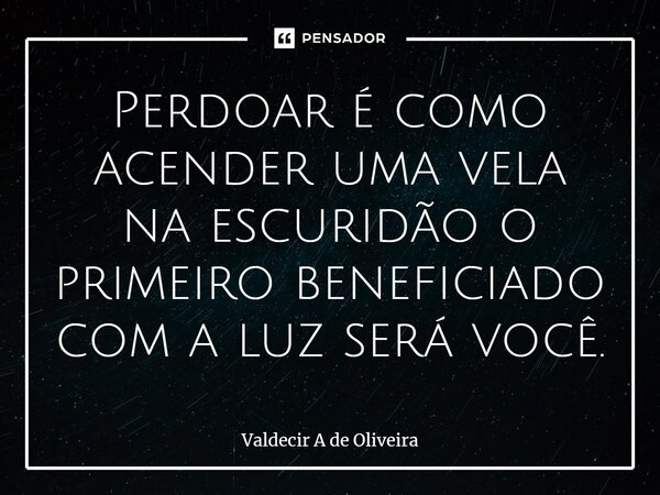 ⁠Perdoar é como acender uma vela na escuridão o primeiro beneficiado com a luz será você.... Frase de Valdecir A de Oliveira.