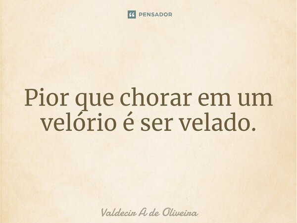 ⁠Pior que chorar em um velório é ser velado.... Frase de Valdecir A de Oliveira.