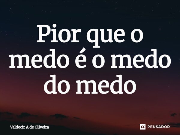 ⁠Pior que o medo é o medo do medo... Frase de Valdecir A de Oliveira.