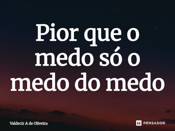 ⁠Pior que o medo só o medo do medo... Frase de Valdecir A de Oliveira.