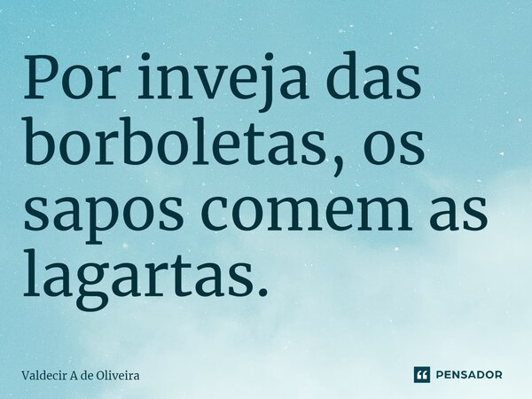 ⁠Por inveja das borboletas, os sapos comem as lagartas.... Frase de Valdecir A de Oliveira.