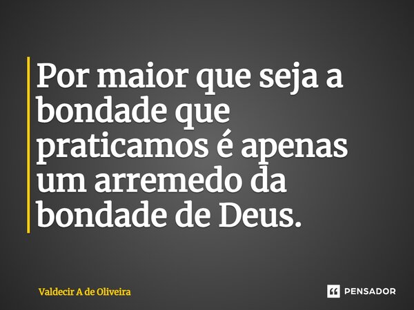 ⁠Por maior que seja a bondade que praticamos é apenas um arremedo da bondade de Deus.... Frase de Valdecir A de Oliveira.