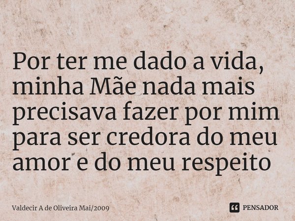 Por ter me dado a vida, minha Mãe nada mais precisava fazer por mim⁠ para ser credora do meu amor e do meu respeito... Frase de Valdecir A de Oliveira Mai2009.