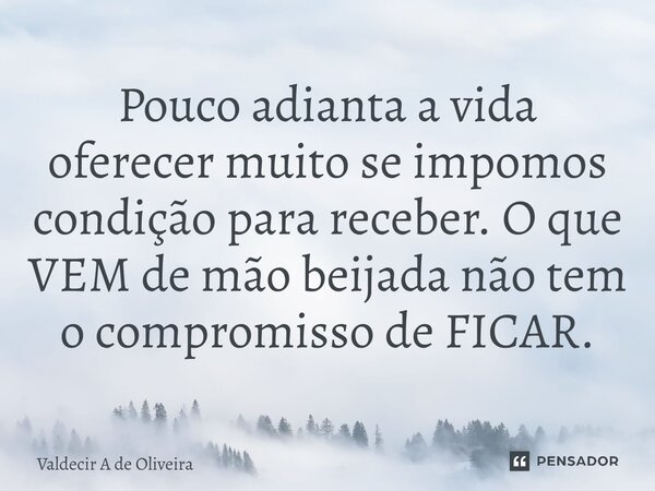 ⁠Pouco adianta a vida oferecer muito se impomos condição para receber. O que VEM de mão beijada não tem o compromisso de FICAR.... Frase de Valdecir A de Oliveira.