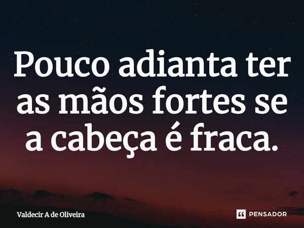 ⁠Pouco adianta ter as mãos fortes se a cabeça é fraca.... Frase de Valdecir A de Oliveira.