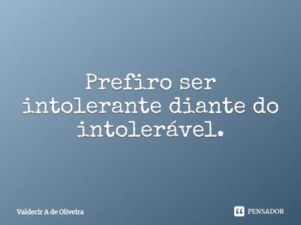 ⁠Prefiro ser intolerante diante do intolerável.... Frase de Valdecir A de Oliveira.