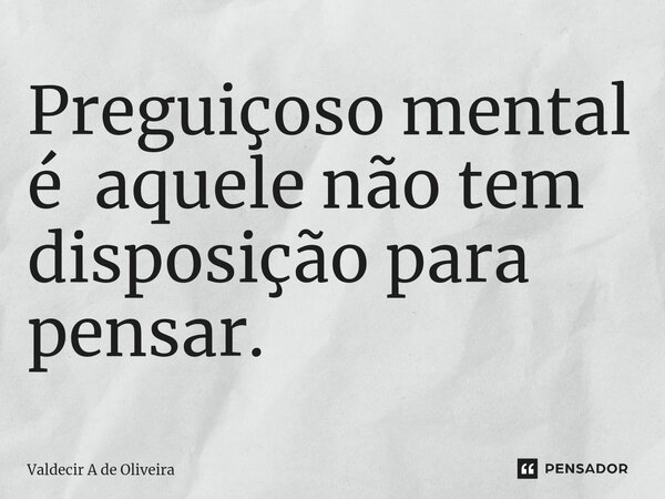 ⁠Preguiçoso mental é aquele não tem disposição para pensar.... Frase de Valdecir A de Oliveira.